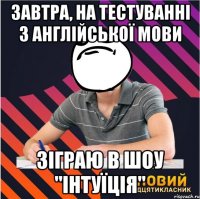 завтра, на тестуваннi з англiйcької мови зiграю в шоу "iнтуїцiя"