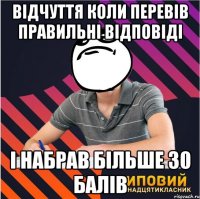відчуття коли перевів правильні відповіді і набрав більше 30 балів