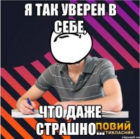 я так уверен в себе, что даже страшно...