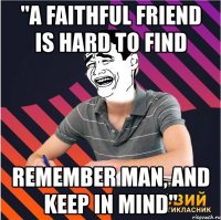 "a faithful friend is hard to find remember man, and keep in mind"
