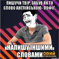 пишучи твір, забув як то слово англійською- пофіг, напишу іншими словами