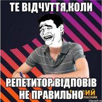 те відчуття,коли репетитор відповів не правильно