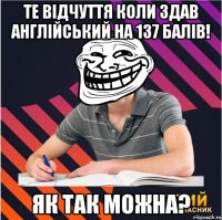 те відчуття коли здав англійський на 137 балів! як так можна?