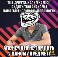 те відчуття, коли у комісії сидять твої знайомі і намагаються якось допомогти але не чого не тямлять у даному предметі