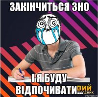 закінчиться зно і я буду відпочивати...