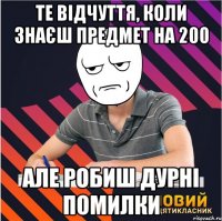 те відчуття, коли знаєш предмет на 200 але робиш дурні помилки