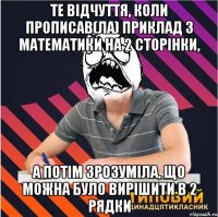 те відчуття, коли прописав(ла) приклад з математики на 2 сторінки, а потім зрозуміла, що можна було вирішити в 2 рядки