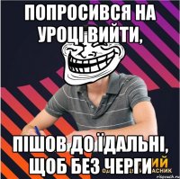 попросився на уроці вийти, пішов до їдальні, щоб без черги