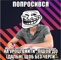 попросився на уроці вийти , пішов до їдальні, щоб без черги