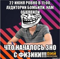 22 июня ровно в 11:00, аудитории бомбили, нам объявили что началось зно с физики!!!