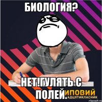 биология? нет!гулять с полей.