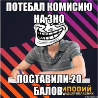 потебал комисию на зно поставили 20 балов.