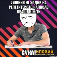 2ишник не ходив на репетитерсто написав краще ніж ти сука!