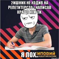 2ишник не ходив на репетитерсто і написав краще ніж ти. я лох..