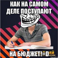 как на самом деле поступают на бюджет!=d