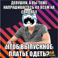 девушки, а вы тоже напрашиваетесь ко всем на свадьбу чтоб выпускное платье одеть?