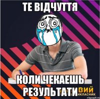 те відчуття коли чекаешь результати