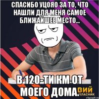 спасибо уцояо за то, что нашли для меня самое ближайшее место... в 120-ти км от моего дома.