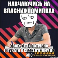 навчаючись на власних помилках своїх дітей потрібно готувати в класі п'ятому до зно