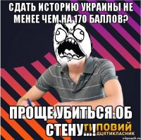 сдать историю украины не менее чем на 170 баллов? проще убиться об стену...!