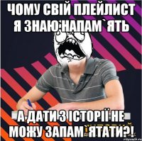 чому свій плейлист я знаю напам`ять а дати з історії не можу запам`ятати?!