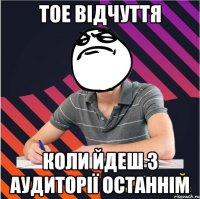 тое відчуття коли йдеш з аудиторії останнім