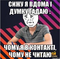 сижу я вдома і думку гадаю : чому я в контакті, чому не читаю