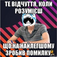 те відчуття, коли розумієш що на найлегшому зробив помилку.