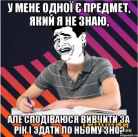 у мене одної є предмет, який я не знаю, але сподіваюся вивчити за рік і здати по ньому зно?