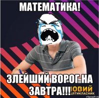 математика! злейший ворог на завтра!!!