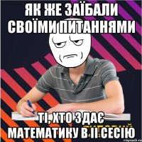 як же заїбали своїми питаннями ті, хто здає математику в ii сесію