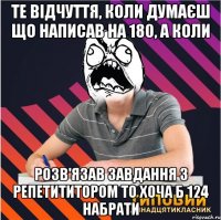 те відчуття, коли думаєш що написав на 180, а коли розв'язав завдання з репетититором то хоча б 124 набрати