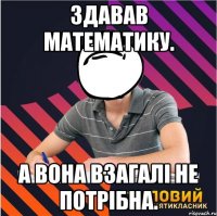 здавав математику. а вона взагалі не потрібна.