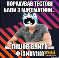 порахував тестові бали з математики... пішов вчити фізику))))