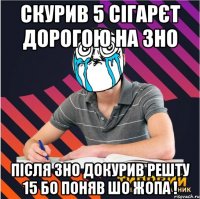 скурив 5 сігарєт дорогою на зно після зно докурив решту 15 бо поняв шо жопа !