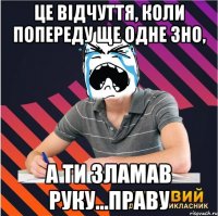 це відчуття, коли попереду ще одне зно, а ти зламав руку...праву