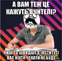 а вам теж це кажуть вчителі? пишіть швидше,в інституті вас ніхто чекати не буде