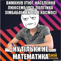 вимкнув утюг, населення люксембургу, політика зімбабве, життя в космосі ну тільки не математика