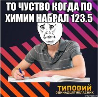 то чуство когда по химии набрал 123.5 