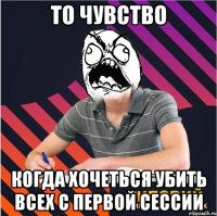 то чувство когда хочеться убить всех с первой сессии