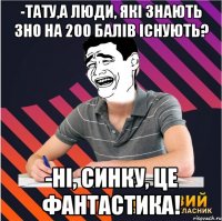 -тату,а люди, які знають зно на 200 балів існують? -ні, синку, це фантастика!