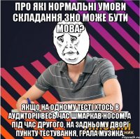 про які нормальні умови складання зно може бути мова? якщо на одному тесті хтось в аудиторії весь час шмаркав носом, а під час другого, на задньому дворі пункту тестування, грала музика.