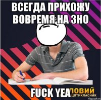 всегда прихожу вовремя на зно fuck yea