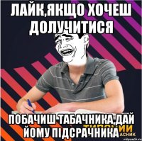 лайк,якщо хочеш долучитися побачиш табачника,дай йому підсрачника