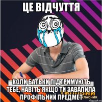 це відчуття коли батьки підтримують тебе, навіть якщо ти завалила профільний предмет