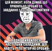 цей момент, коли думав, що правильно зробив 33 завдання 2 сесії з математики а воно виявилось настільки складним, що навіть репетитор не зробив