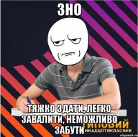 зно тяжко здати, легко завалити, неможливо забути