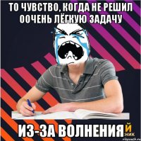 то чувство, когда не решил оочень лёгкую задачу из-за волнения