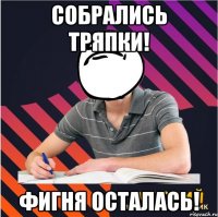 собрались тряпки! фигня осталась!