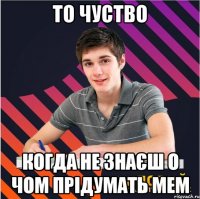 то чуство когда не знаєш о чом прідумать мем